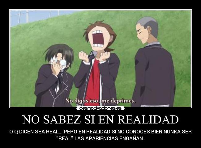 NO SABEZ SI EN REALIDAD - LO Q DICEN SEA REAL... PERO EN REALIDAD SI NO CONOCES BIEN NUNKA SERA
REAL LAS APARIENCIAS ENGAÑAN..