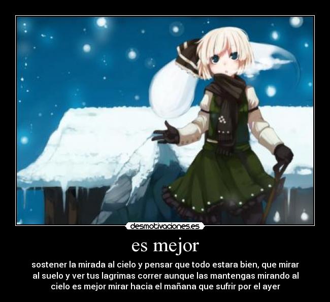es mejor - sostener la mirada al cielo y pensar que todo estara bien, que mirar
al suelo y ver tus lagrimas correr aunque las mantengas mirando al
cielo es mejor mirar hacia el mañana que sufrir por el ayer