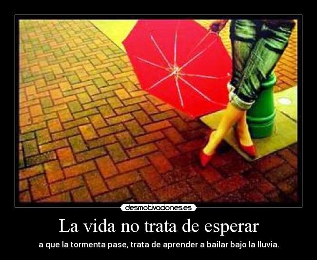 La vida no trata de esperar - a que la tormenta pase, trata de aprender a bailar bajo la lluvia.