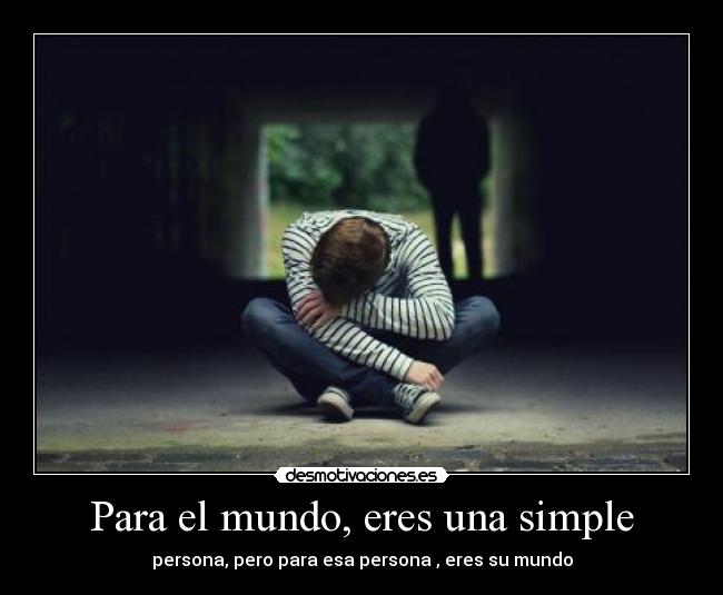 Para el mundo, eres una simple - persona, pero para esa persona , eres su mundo