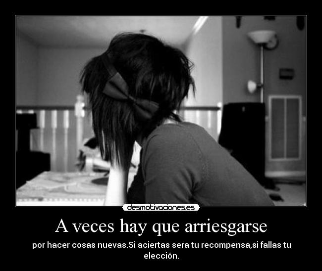 A veces hay que arriesgarse - por hacer cosas nuevas.Si aciertas sera tu recompensa,si fallas tu elección.