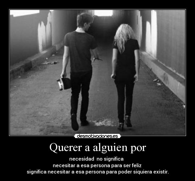 Querer a alguien por - necesidad  no significa  
necesitar a esa persona para ser feliz 
significa necesitar a esa persona para poder siquiera existir.