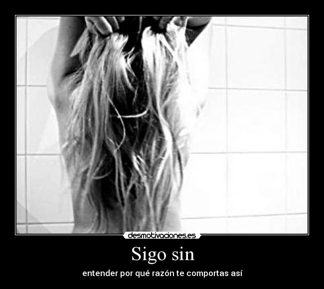 Sigo sin - entender por qué razón te comportas así