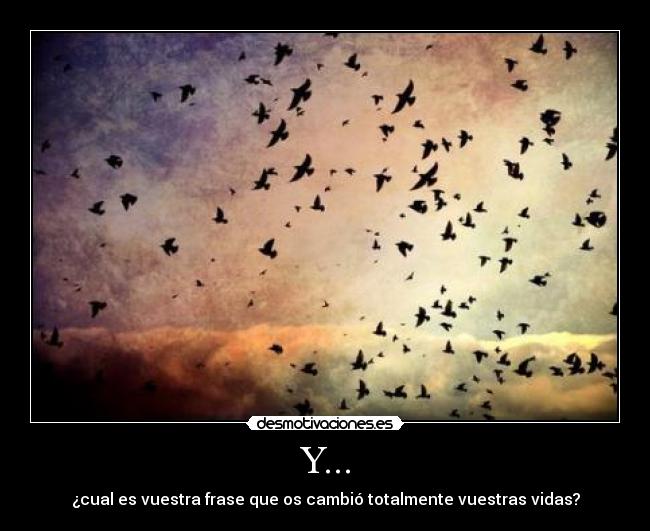 Y... - ¿cual es vuestra frase que os cambió totalmente vuestras vidas?