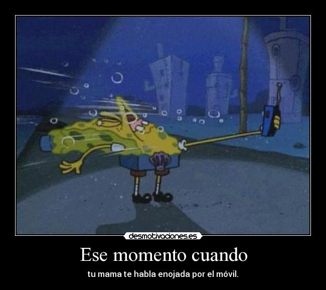 Ese momento cuando - tu mama te habla enojada por el móvil.