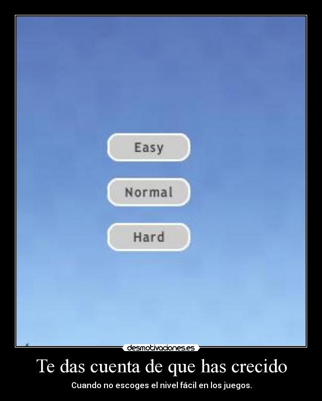 Te das cuenta de que has crecido - Cuando no escoges el nivel fácil en los juegos.