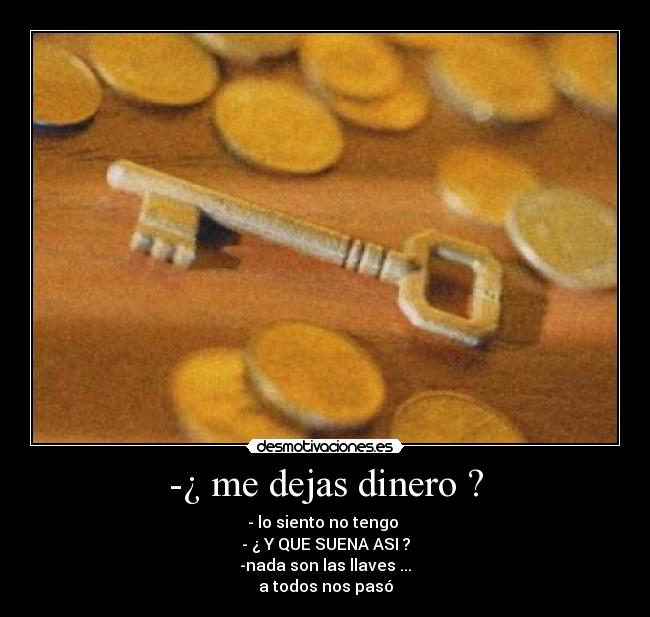 -¿ me dejas dinero ? - - lo siento no tengo 
- ¿ Y QUE SUENA ASI ?
-nada son las llaves ...
a todos nos pasó