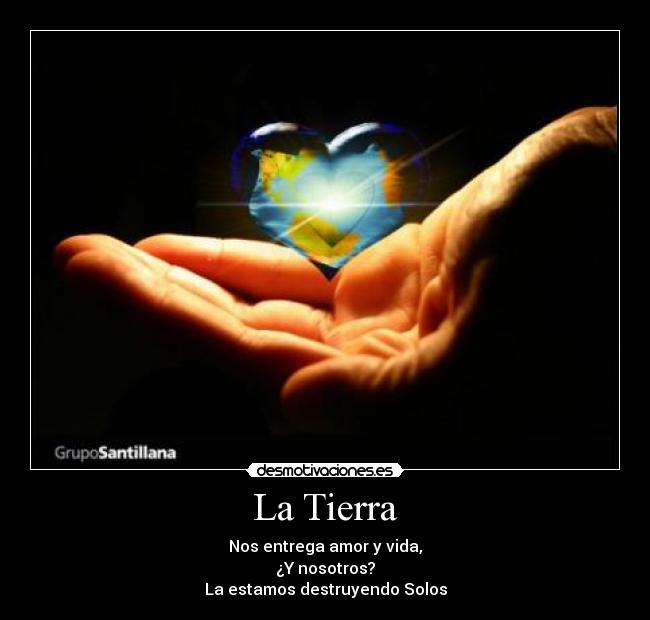 La Tierra - Nos entrega amor y vida,
¿Y nosotros?
La estamos destruyendo Solos