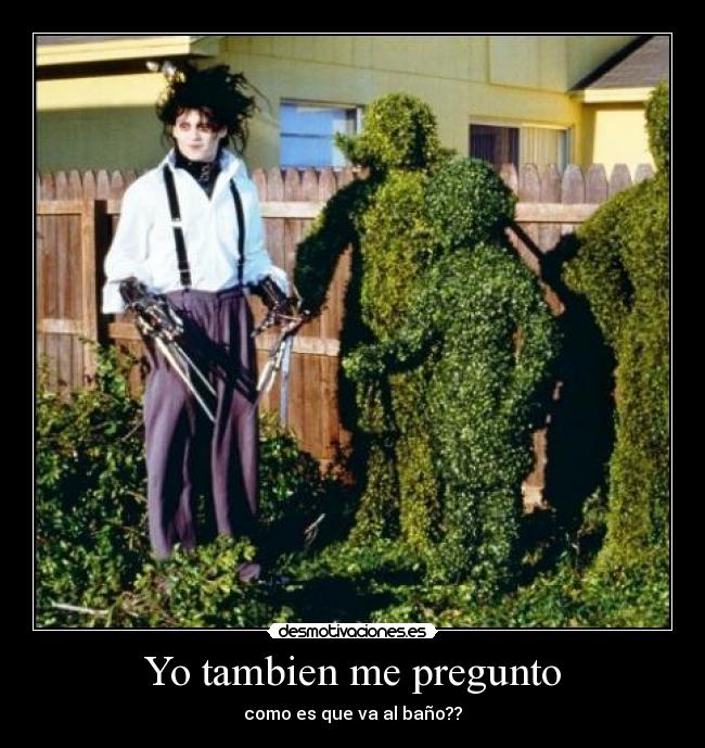 Yo tambien me pregunto - como es que va al baño??