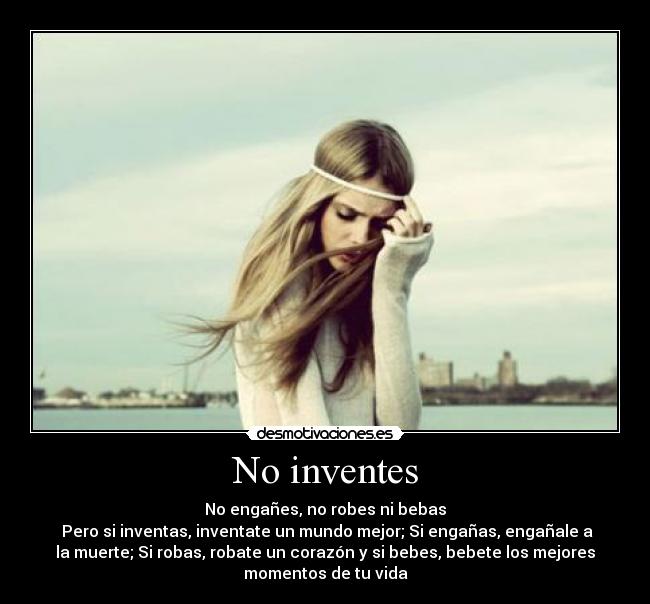 No inventes - No engañes, no robes ni bebas
 Pero si inventas, inventate un mundo mejor; Si engañas, engañale a
la muerte; Si robas, robate un corazón y si bebes, bebete los mejores
momentos de tu vida