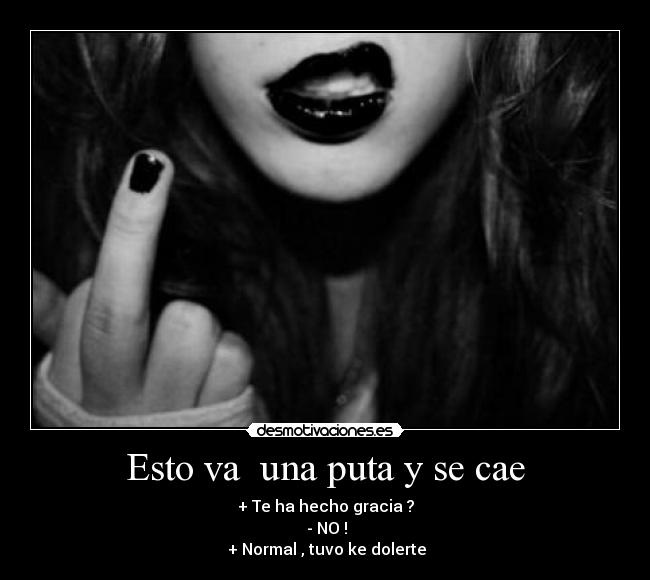 Esto va  una puta y se cae - + Te ha hecho gracia ?
 - NO !
 + Normal , tuvo ke dolerte