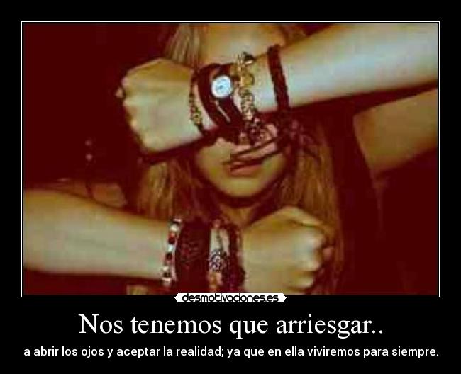 Nos tenemos que arriesgar.. - a abrir los ojos y aceptar la realidad; ya que en ella viviremos para siempre.
