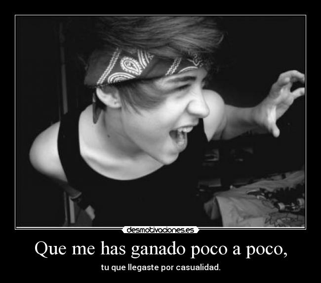 Que me has ganado poco a poco, - tu que llegaste por casualidad.