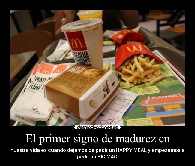El primer signo de madurez en - nuestra vida es cuando dejamos de pedir un HAPPY MEAL y empezamos a
pedir un BIG MAC.