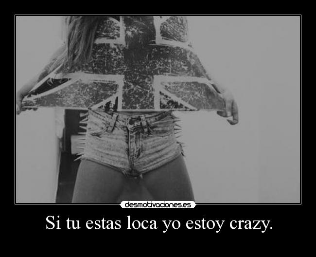 Si tu estas loca yo estoy crazy. -