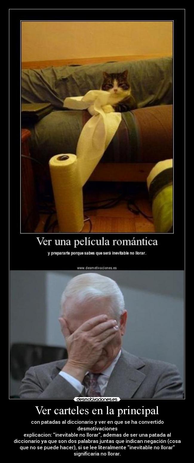 Ver carteles en la principal - con patadas al diccionario y ver en que se ha convertido
desmotivaciones
explicacion: inevitable no llorar, ademas de ser una patada al
diccionario ya que son dos palabras juntas que indican negación (cosa
que no se puede hacer), si se lee literalmente inevitable no llorar
significaria no llorar.