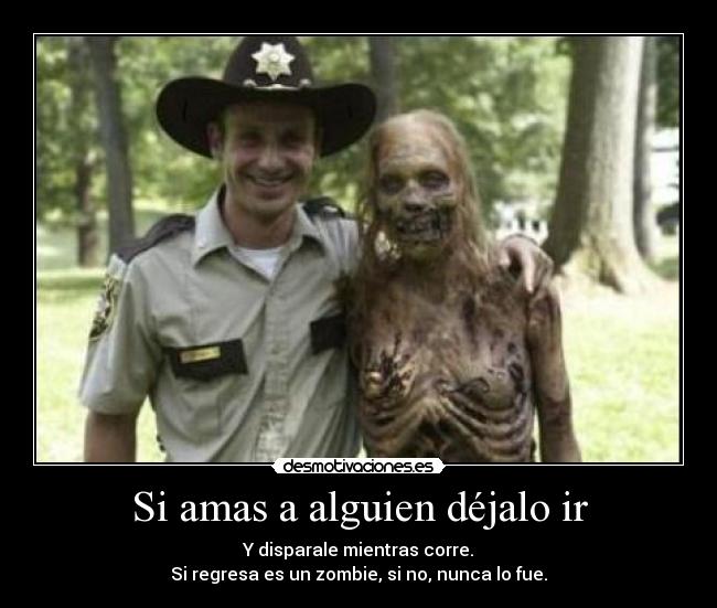 Si amas a alguien déjalo ir - Y disparale mientras corre.
Si regresa es un zombie, si no, nunca lo fue.
