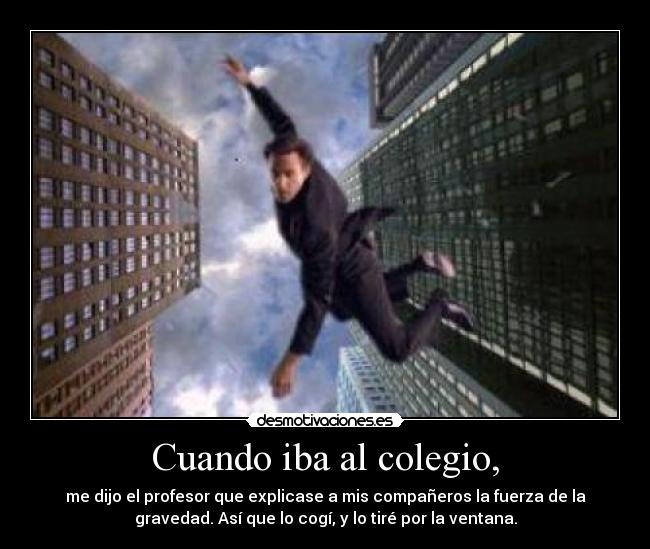 Cuando iba al colegio, - me dijo el profesor que explicase a mis compañeros la fuerza de la
gravedad. Así que lo cogí, y lo tiré por la ventana.