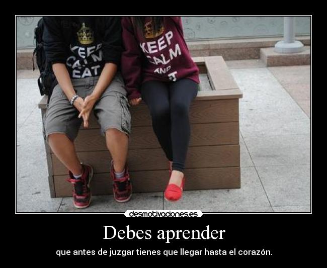 Debes aprender - que antes de juzgar tienes que llegar hasta el corazón.