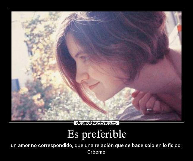 Es preferible - un amor no correspondido, que una relación que se base solo en lo físico.
Créeme.