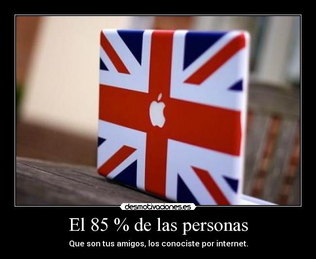 El 85 % de las personas - Que son tus amigos, los conociste por internet.