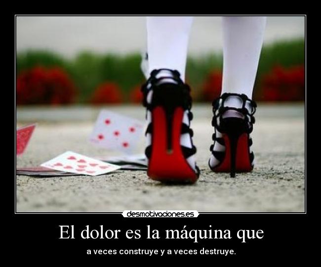 El dolor es la máquina que - a veces construye y a veces destruye.