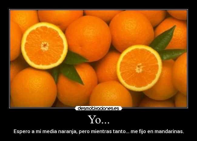 Yo... - Espero a mi media naranja, pero mientras tanto... me fijo en mandarinas.