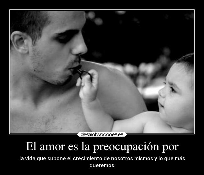 El amor es la preocupación por - la vida que supone el crecimiento de nosotros mismos y lo que más queremos.