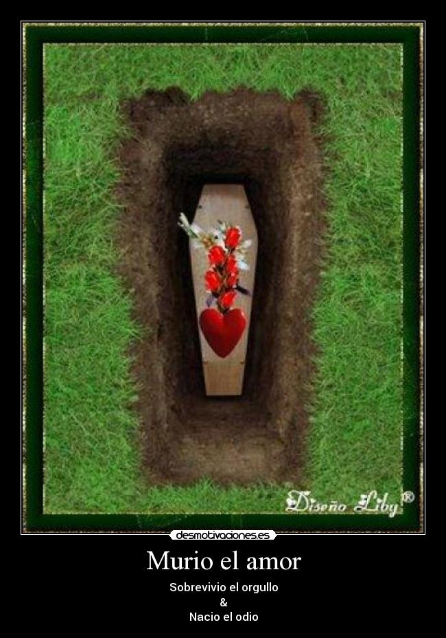 Murio el amor - Sobrevivio el orgullo
&
Nacio el odio