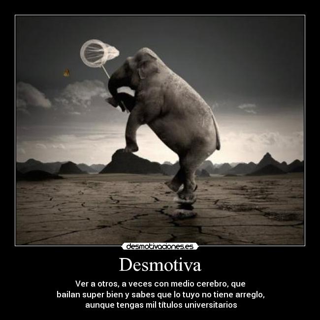 Desmotiva - Ver a otros, a veces con medio cerebro, que
bailan super bien y sabes que lo tuyo no tiene arreglo,
aunque tengas mil títulos universitarios