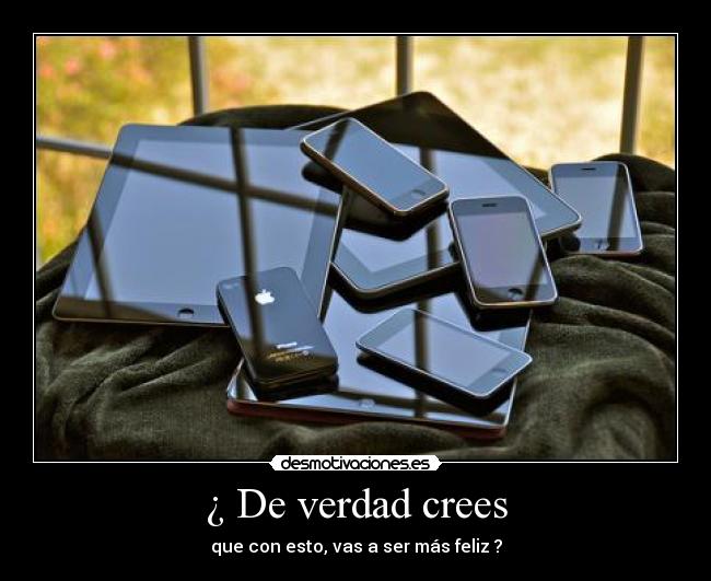 ¿ De verdad crees - que con esto, vas a ser más feliz ?