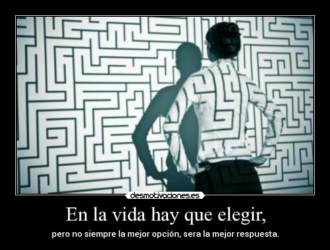 En la vida hay que elegir, - pero no siempre la mejor opción, sera la mejor respuesta.