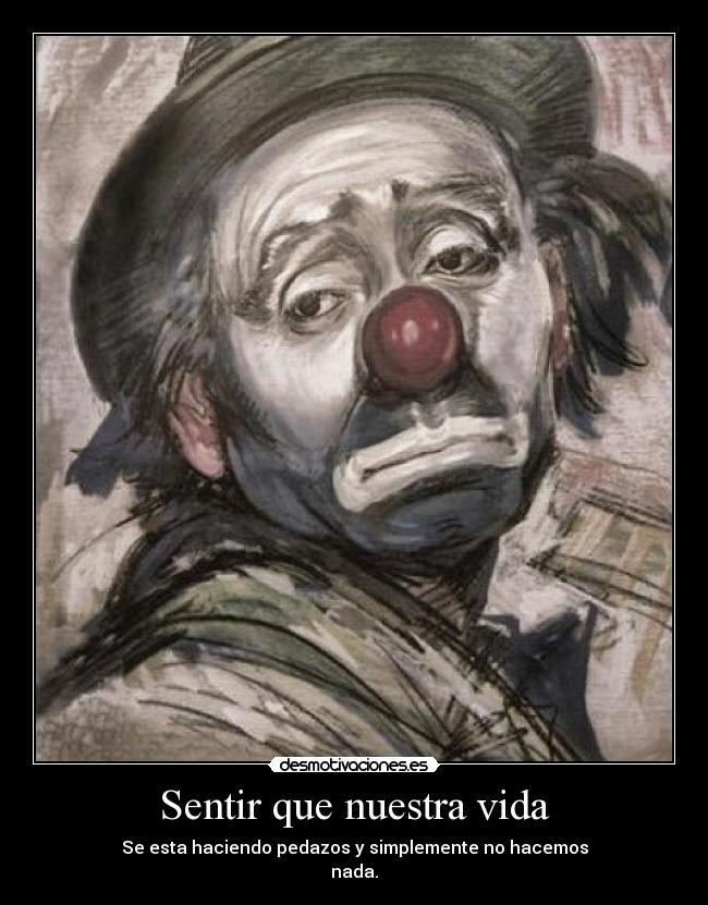 Sentir que nuestra vida - Se esta haciendo pedazos y simplemente no hacemos
nada.