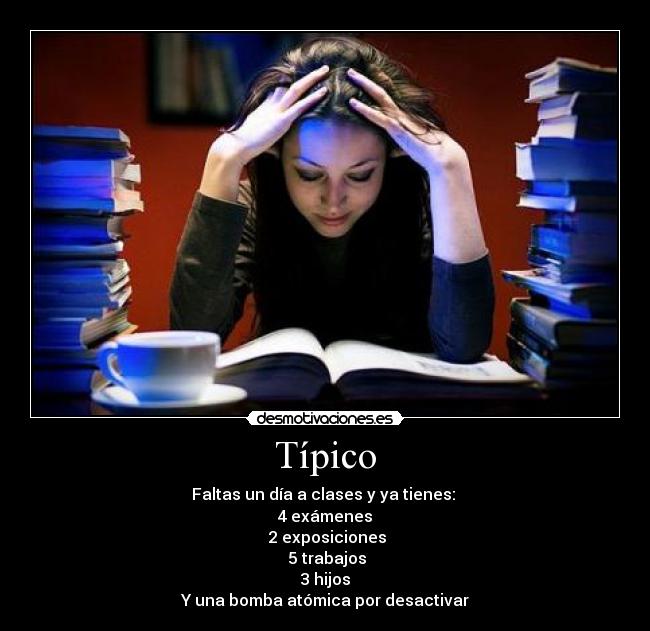 Típico - Faltas un día a clases y ya tienes:
4 exámenes
2 exposiciones
5 trabajos
3 hijos
Y una bomba atómica por desactivar