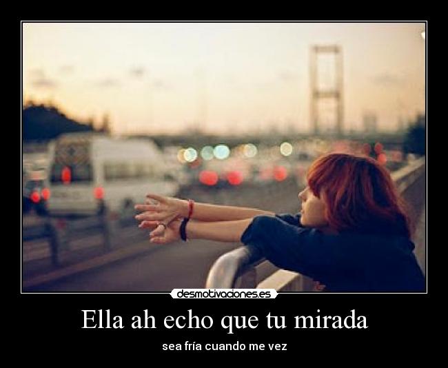 Ella ah echo que tu mirada - sea fría cuando me vez