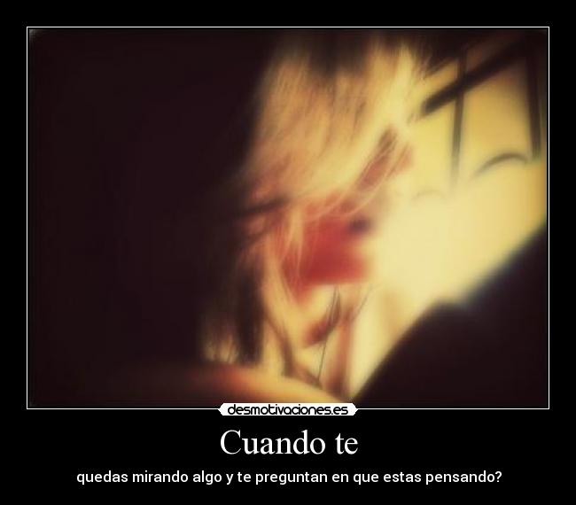 Cuando te - quedas mirando algo y te preguntan en que estas pensando?