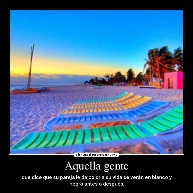 Aquella gente - que dice que su pareja le da color a su vida se verán en blanco y
negro antes o después.