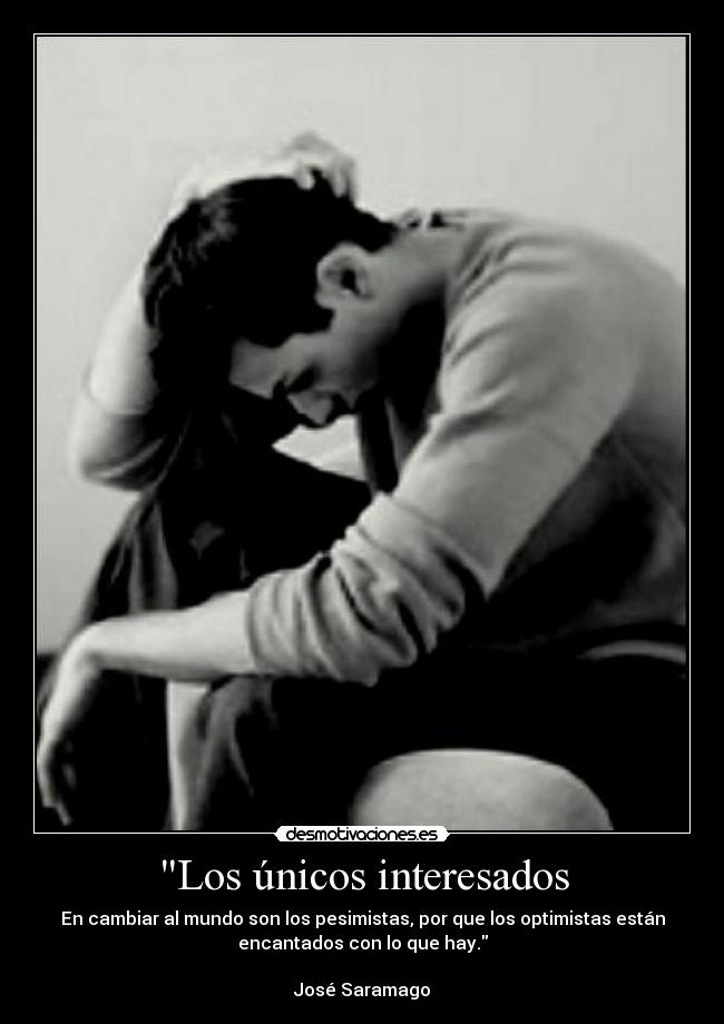 Los únicos interesados - En cambiar al mundo son los pesimistas, por que los optimistas están
encantados con lo que hay.
José Saramago