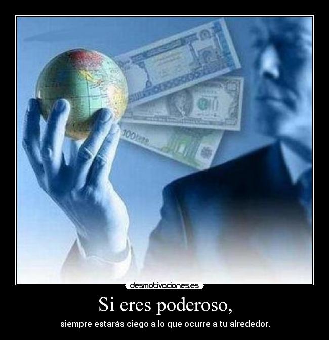 Si eres poderoso, - siempre estarás ciego a lo que ocurre a tu alrededor.