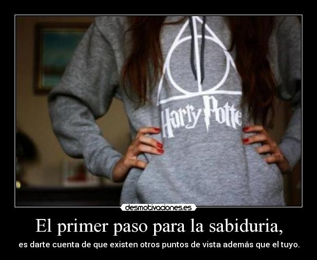 El primer paso para la sabiduria, - es darte cuenta de que existen otros puntos de vista además que el tuyo.