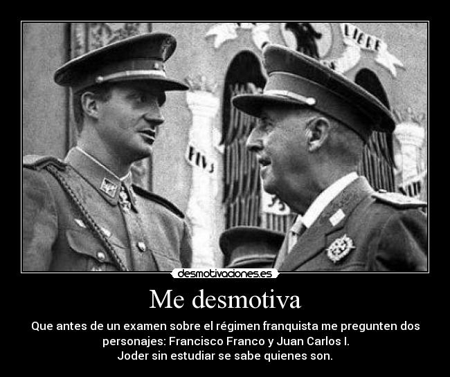 Me desmotiva - Que antes de un examen sobre el régimen franquista me pregunten dos
personajes: Francisco Franco y Juan Carlos I.
Joder sin estudiar se sabe quienes son.