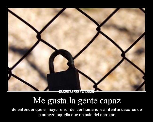 Me gusta la gente capaz - de entender que el mayor error del ser humano, es intentar sacarse de
la cabeza aquello que no sale del corazón.