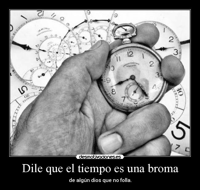 Dile que el tiempo es una broma - de algún dios que no folla.