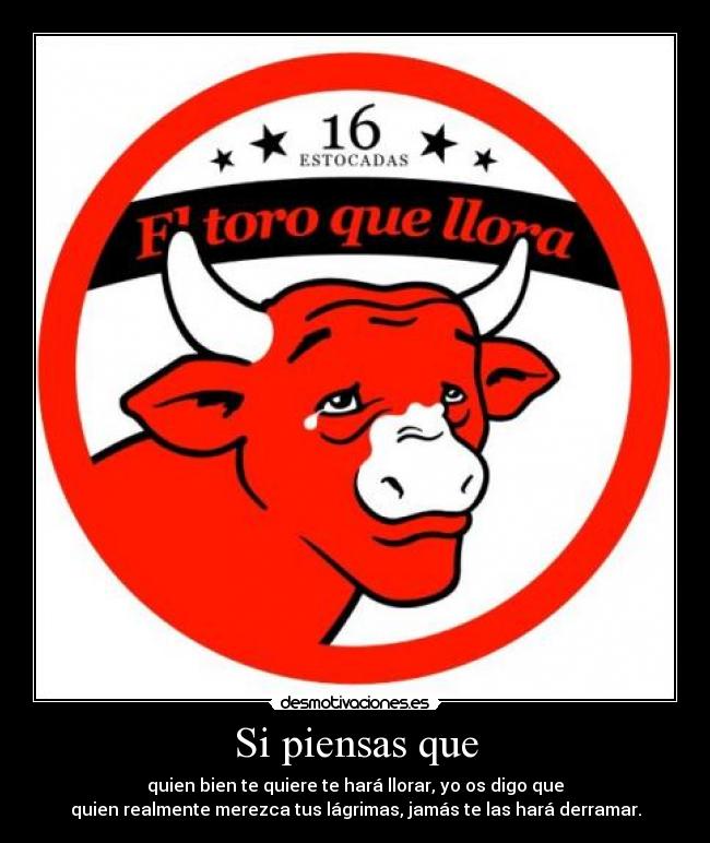 Si piensas que - quien bien te quiere te hará llorar, yo os digo que
quien realmente merezca tus lágrimas, jamás te las hará derramar.