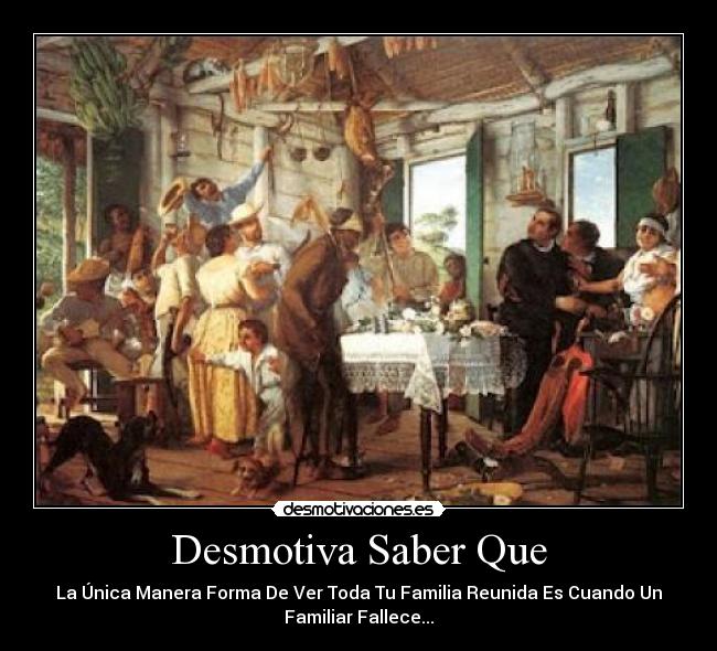 Desmotiva Saber Que - La Única Manera Forma De Ver Toda Tu Familia Reunida Es Cuando Un
Familiar Fallece...