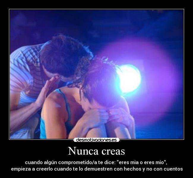 Nunca creas - cuando algún comprometido/a te dice: eres mia o eres mio, 
empieza a creerlo cuando te lo demuestren con hechos y no con cuentos