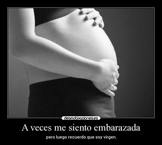 A veces me siento embarazada - pero luego recuerdo que soy virgen.