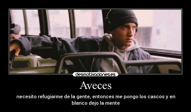 Aveces - necesito refugiarme de la gente, entonces me pongo los cascos y en
blanco dejo la mente