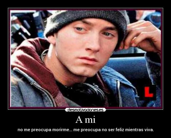 A mi - no me preocupa morirme... me preocupa no ser feliz mientras viva.