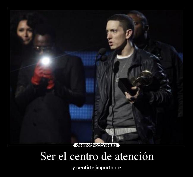 Ser el centro de atención - y sentirte importante